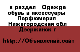  в раздел : Одежда, обувь и аксессуары » Парфюмерия . Нижегородская обл.,Дзержинск г.